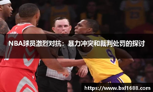 NBA球员激烈对抗：暴力冲突和裁判处罚的探讨