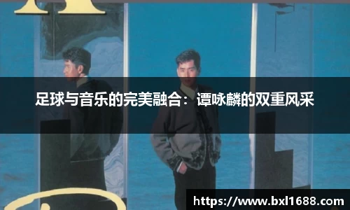足球与音乐的完美融合：谭咏麟的双重风采